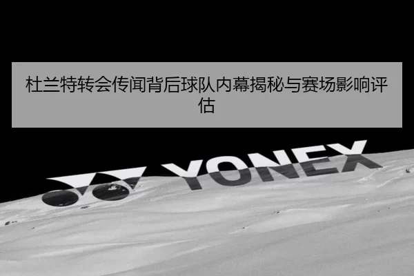 杜兰特转会传闻背后球队内幕揭秘与赛场影响评估