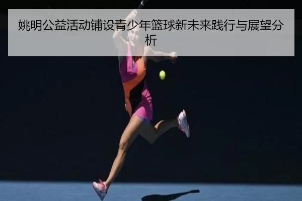 姚明公益活动铺设青少年篮球新未来践行与展望分析
